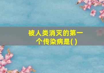 被人类消灭的第一个传染病是( )